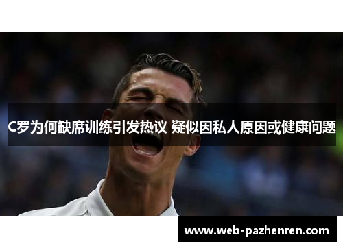 C罗为何缺席训练引发热议 疑似因私人原因或健康问题