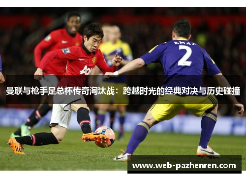 曼联与枪手足总杯传奇淘汰战：跨越时光的经典对决与历史碰撞