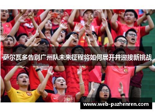 萨尔瓦多告别广州队未来征程将如何展开并迎接新挑战