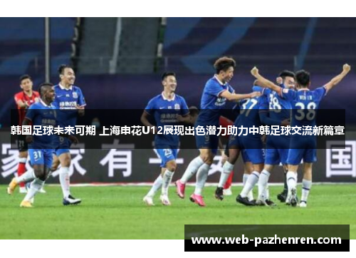 韩国足球未来可期 上海申花U12展现出色潜力助力中韩足球交流新篇章