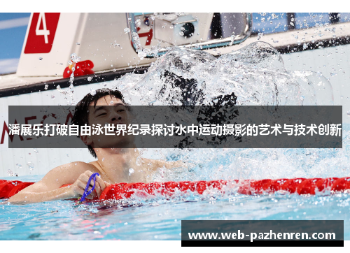 潘展乐打破自由泳世界纪录探讨水中运动摄影的艺术与技术创新