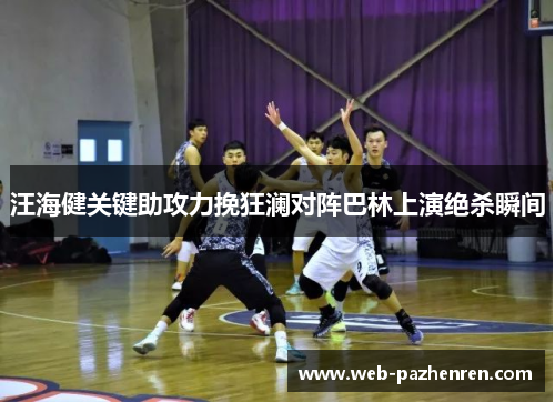 汪海健关键助攻力挽狂澜对阵巴林上演绝杀瞬间