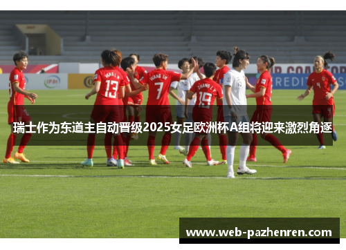 瑞士作为东道主自动晋级2025女足欧洲杯A组将迎来激烈角逐