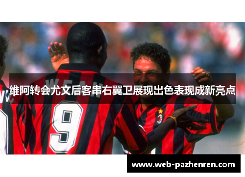 维阿转会尤文后客串右翼卫展现出色表现成新亮点