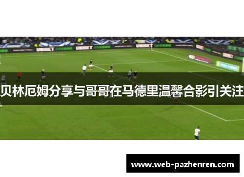 贝林厄姆分享与哥哥在马德里温馨合影引关注