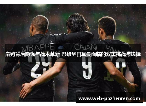 豪购背后隐忧与战术革新 巴黎圣日耳曼面临的双重挑战与抉择