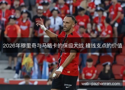 2026年穆里奇与马略卡的保级大战 锋线支点的价值